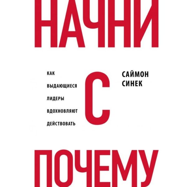 Начни с «Почему?». Как выдающиеся лидеры вдохновляют действовать. Синек С.