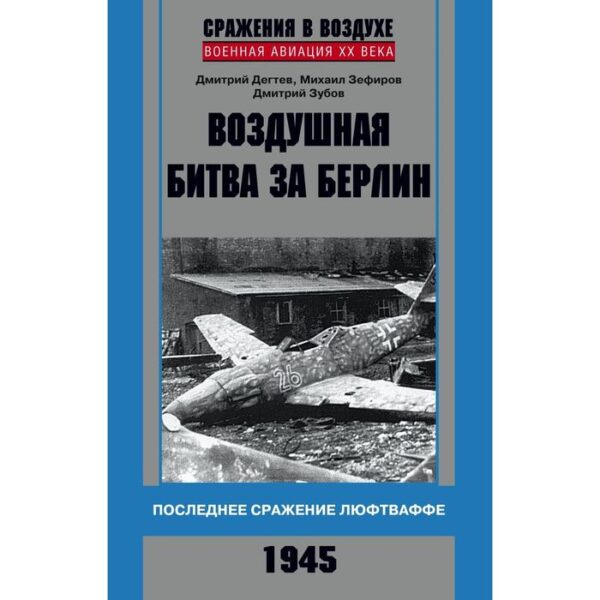 Воздушная битва за Берлин. Последнее сражение люфтваффе. 1945. Дегтев Д.М., Зефиров М.В., Зубов Д.В.