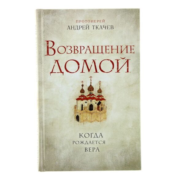 Возвращение домой. Когда рождается вера. Автор: Протоиерей Ткачев А.