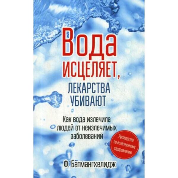 Вода исцеляет, лекарства убивают. Руководство по естественному оздоровлению. Батмангхелидж Ф.