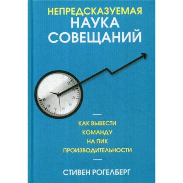 Непредсказуемая наука совещаний: как вывести команду на пик производительности. Рогелберг С.