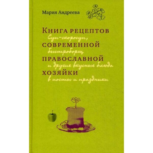 Книга рецептов современной православной хозяйки: суп-скоросуп, быстроборщ и другие вкусные блюда в посты и праздники. Андреева М.