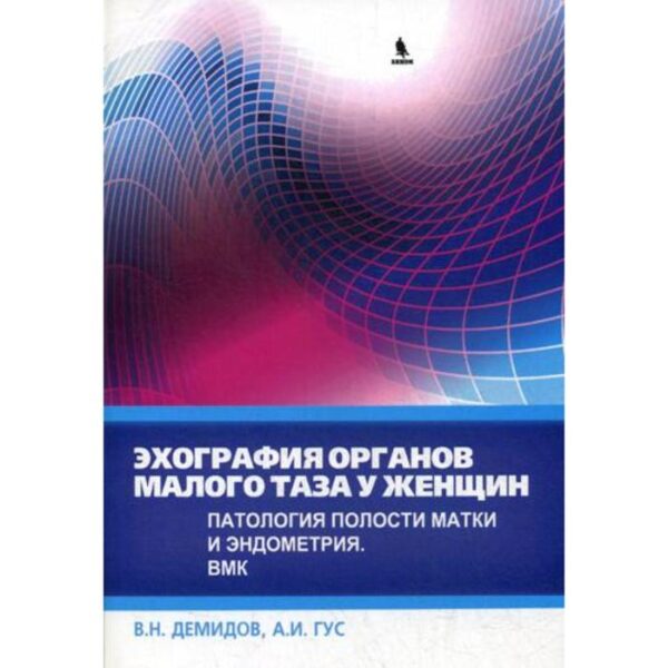 Эхография органов малого таза у женщин. Выпуск IV. Патология полости матки и эндометрия. ВМК: практическое пособие. Демидов В.Н.