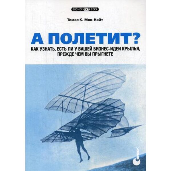 А полетит? Как узнать, есть ли у вашей бизнес-идеи крылья, прежде чем вы прыгнете. Мак-Найт Т.