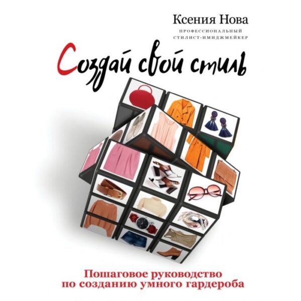 Создай свой стиль. Пошаговое руководство по созданию умного гардероба. Нова К.