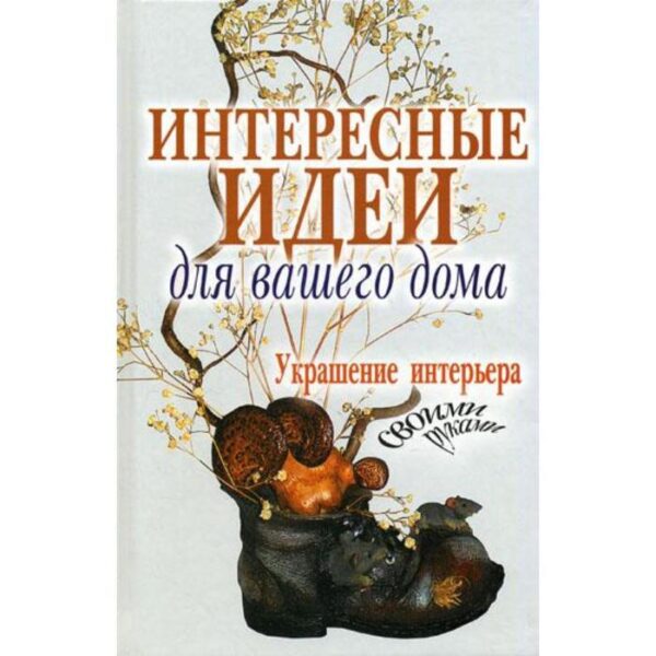 Интересные идеи для вашего дома. Украшение интерьера своими руками. Сост. Шанина С. А.