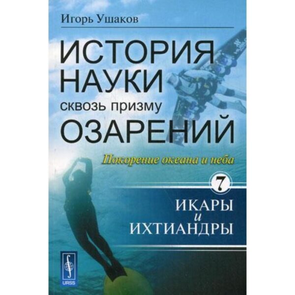 История науки сквозь призму озарений: Книга 7. Покорение океана и неба: Икары и Ихтиандры. Ушаков И. А.