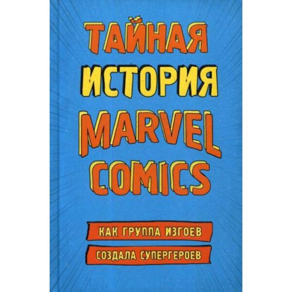 Тайная история Marvel Comics. Как группа изгоев создала супергероев. Хау Ш.