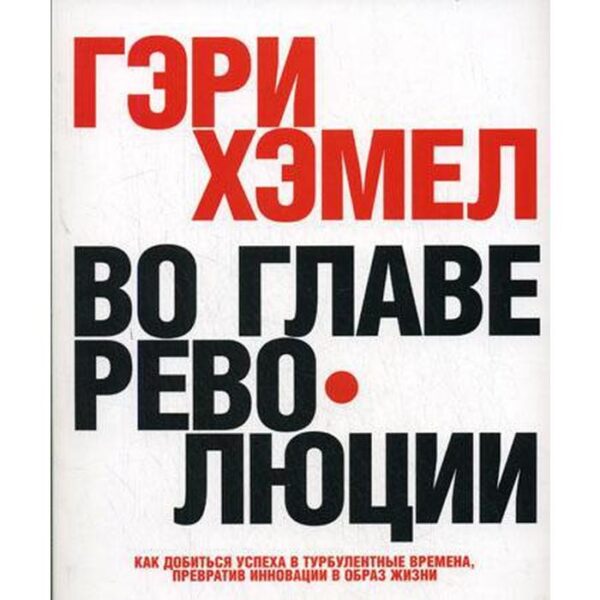 Во главе революции. Как добиться успеха в турбулентные времена, превратив инновации в образ жизни. Гэри Хэмел