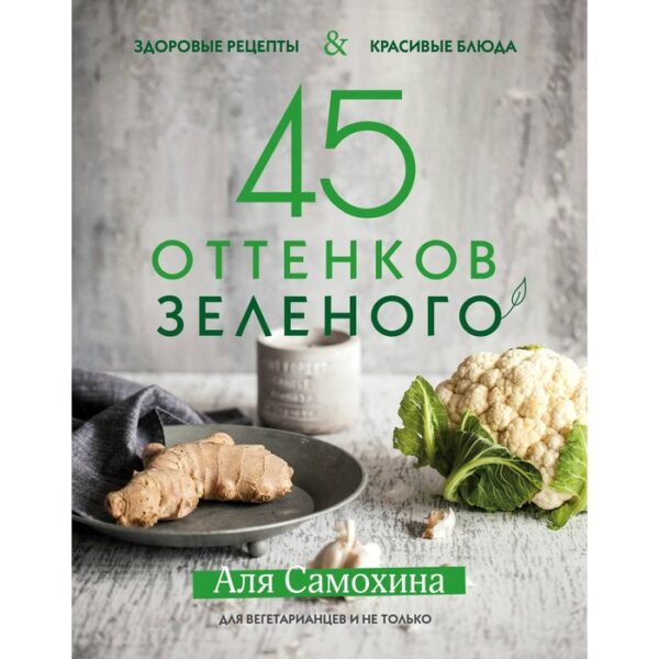 45 оттенков зелёного. Здоровые рецепты и красивые блюда. Для вегетарианцев и не только. Самохина А. И.