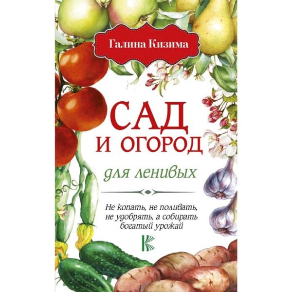 Сад и огород для ленивых. Не копать, не поливать, не удобрять, а собирать богатый урожай!