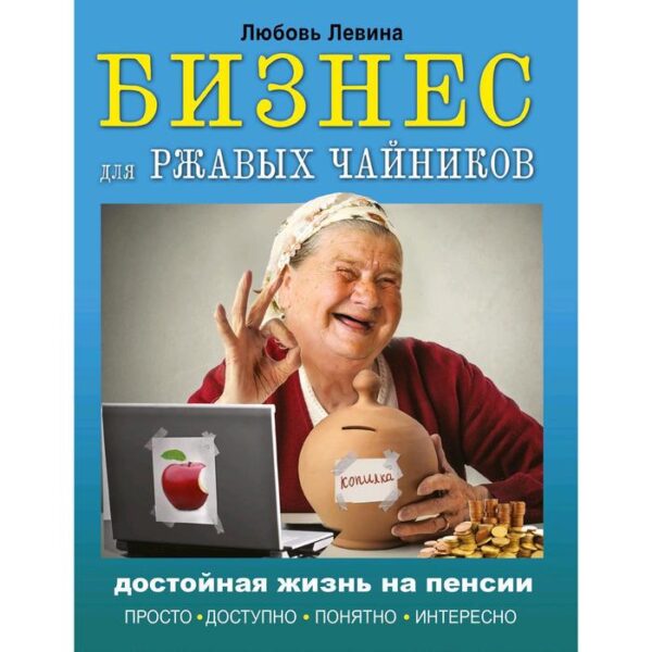 Бизнес для ржавых чайников: достойная жизнь на пенсии. Левина Л. Т.