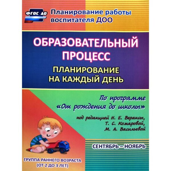 Образовательный процесс. Планирование на каждый день по программе «От рождения до школы». Сентябрь-ноябрь. Группа раннего возраста от 2 до 3 лет. Гуничева С. И.