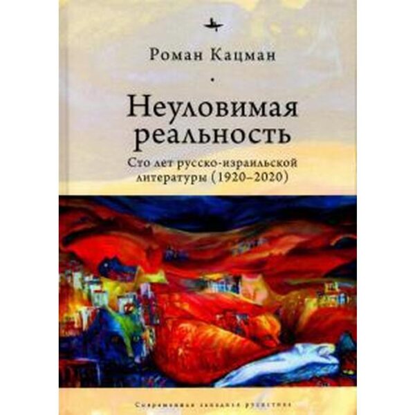 Неуловимая реальность: Сто лет русско-израильской литературы (1920-2020). Кацман Р.