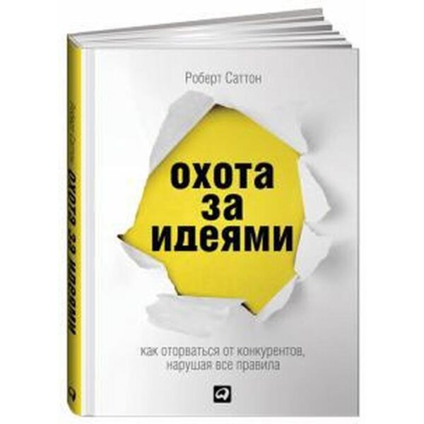 Охота за идеями. Как оторваться от конкурентов, нарушая все правила. Саттон Р.