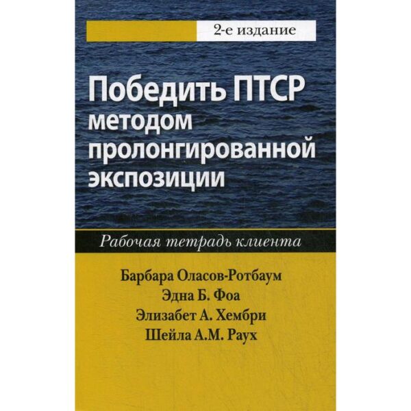 Победить ПТСР методом пролонгированной экспозиции: рабочая тетрадь клиента. 2-е издание Оласов-Ротбаум Б., Фоа Э., Хембри Э., Раух Ш.