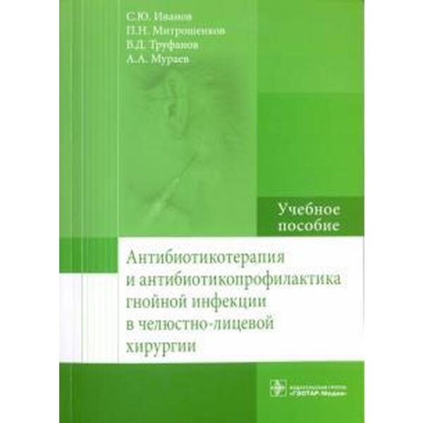 Антибиотикотерапия и антибиотикопрофилактика гнойной инфекции в челюстно-лицевой хирургии. Иванов С.Ю., Митрошенков П.Н., Мураев А.А.