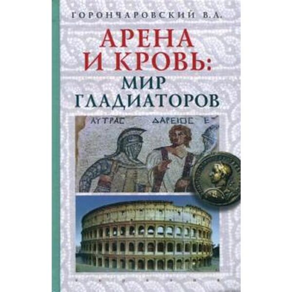 Арена и кровь: мир гладиаторов. Горончаровский В.А.