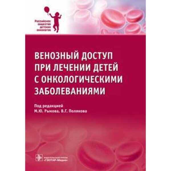 Венозный доступ при лечении детей с онкологическими заболеваниями. Под ред. Рыкова М.Ю., Полякова В.Г.