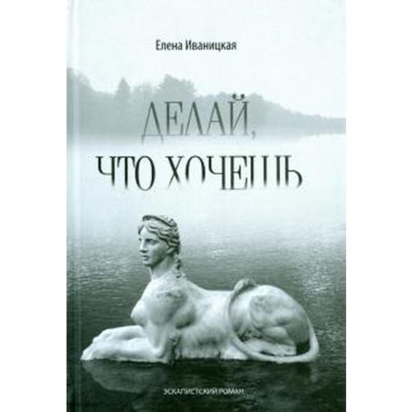 Делай, что хочешь. Эскапистский роман. Иваницкая Е.