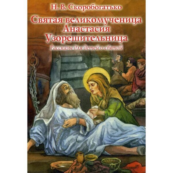 Святая великомученица Анастасия Узорешительница: рассказы для детей о святой. Скоробогатько Н.В.