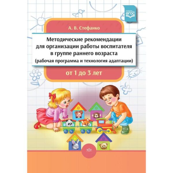 Методические рекомендации для организации работы воспитателя в группе раннего возраста. Стефанко А.