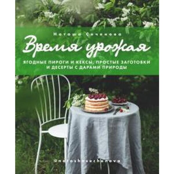 Наташа Сеченова: Время урожая. Ягодные пироги и кексы, простые заготовки и десерты с дарами природы