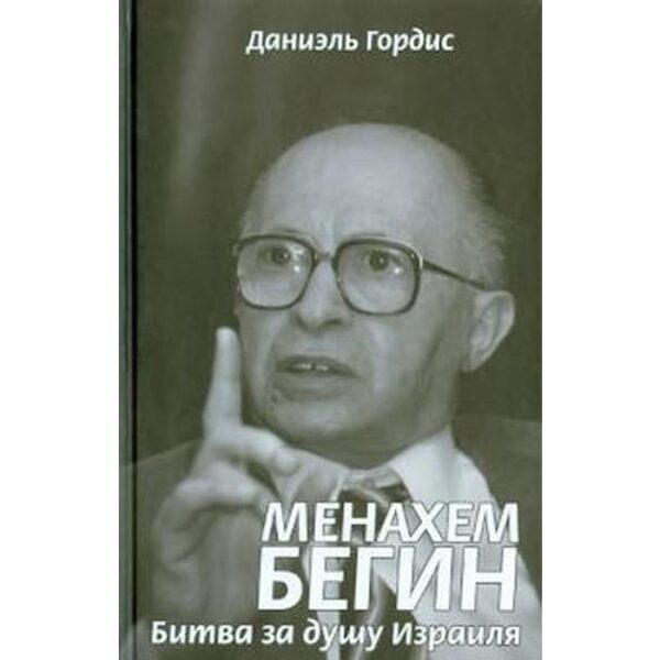 Менахем Бегин. Битва за душу Израиля. Гордис Д.