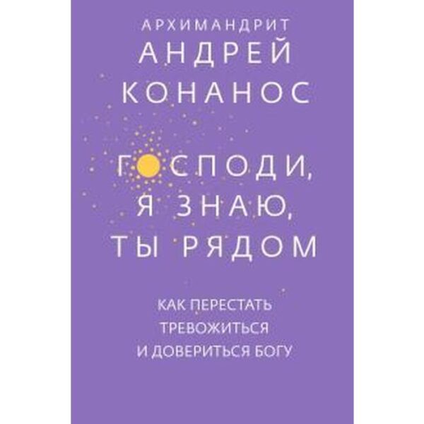 Господи, я знаю, Ты рядом. Как перестать тревожиться и довериться богу. Андрей Конанос