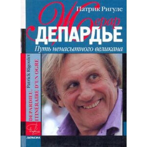 Жерар Депардье. Путь ненасытного великана. Ригуле П.