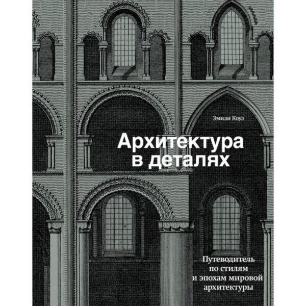 Архитектура в деталях. Путеводитель по стилям и эпохам мировой архитектуры. Коул Э.