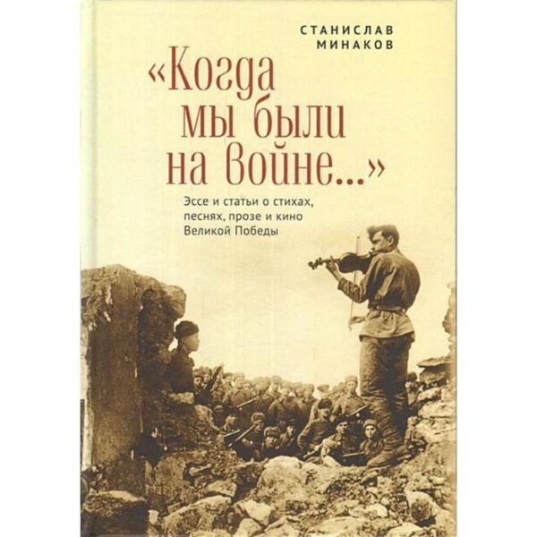 Когда мы были на войне... Эссе и статьи о стихах, песнях, прозе и кино Великой Победы. Минаков С.