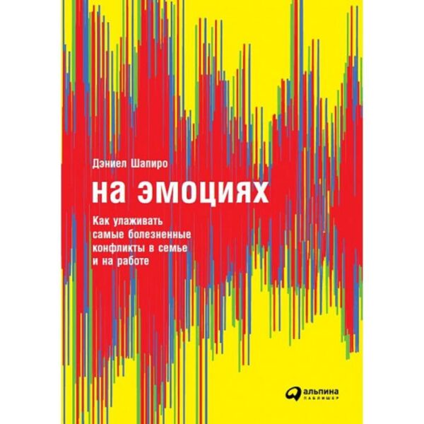 На эмоциях. Как улаживать самые болезненные конфликты в семье и на работе. Шапиро Д.