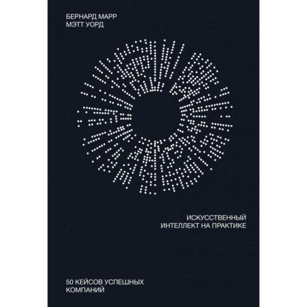 Искусственный интеллект на практике. 50 кейсов успешных компаний. Бернард Марр, Мэтт Уорд