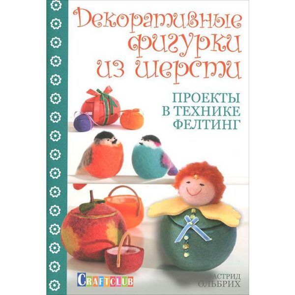 Декоративные фигурки из шерсти. Проекты в технике фелтинг