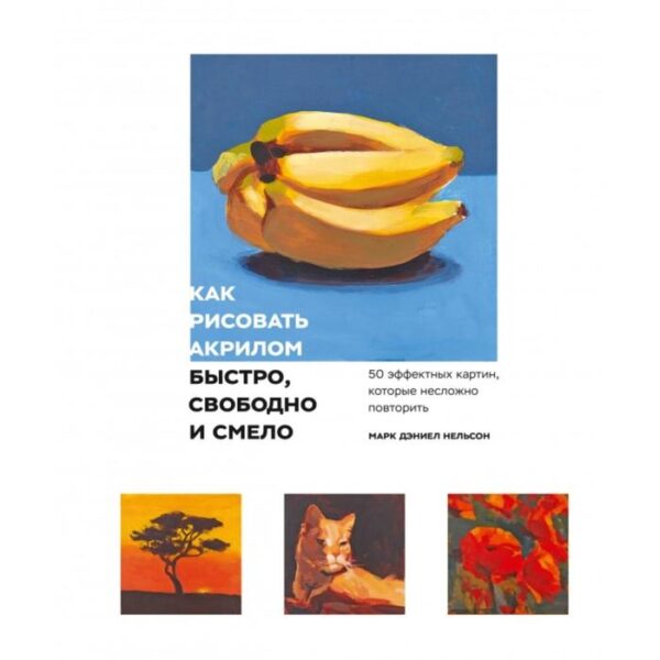 Как рисовать акрилом быстро, свободно и смело. 50 эффектных картин, которые несложно повторить. Марк Дэниел Нельсон