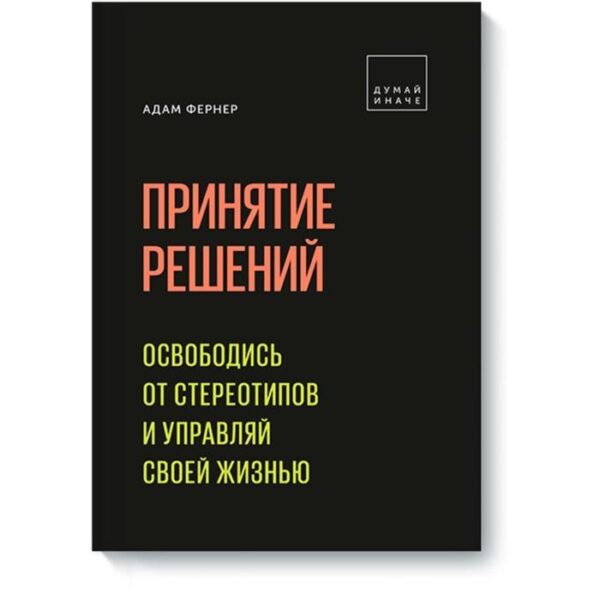 Принятие решений. Освободись от стереотипов и управляй своей жизнью. Адам Фернер