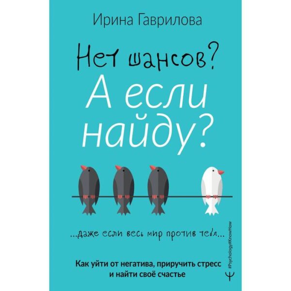 Нет шансов? А если найду? Как уйти от негатива, приручить стресс и найти своё счастье. Гаврилова Ирина