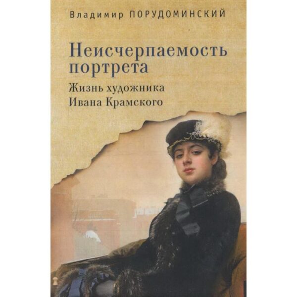 Неисчерпаемость портрета. Жизнь художника Ивана Крамского. Порудоминский В.