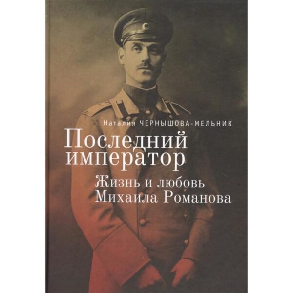 Последний император:жизнь и любовь Михаила Романова. Чернышева-Мельник Н.