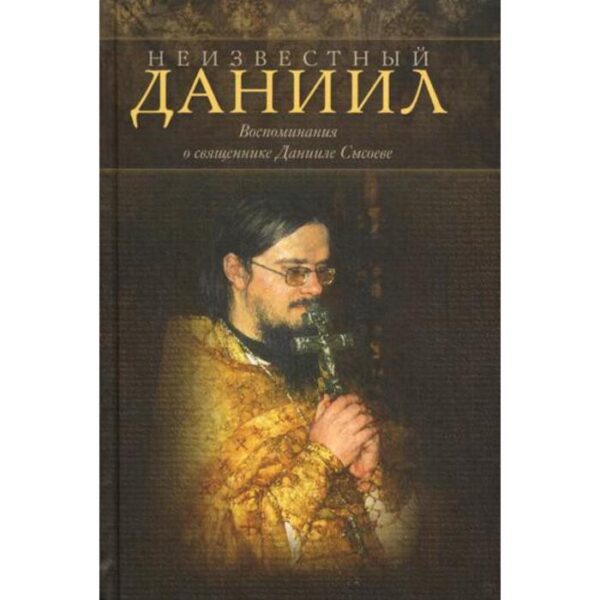 Неизвестный Даниил. Воспоминания о священнике Данииле Сысоеве. Сост. Сысоева Ю.