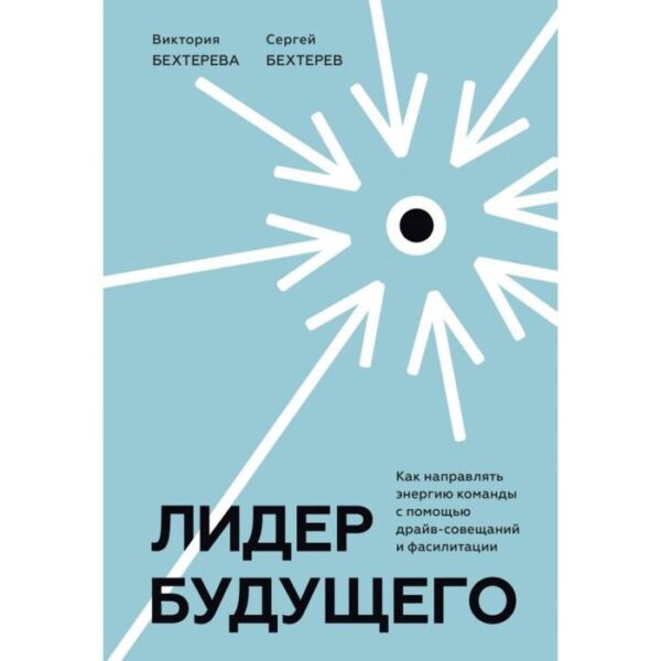 Лидер будущего. Как направлять энергию команды с помощью драйв-совещаний и фасилитации. Бехтерев С.