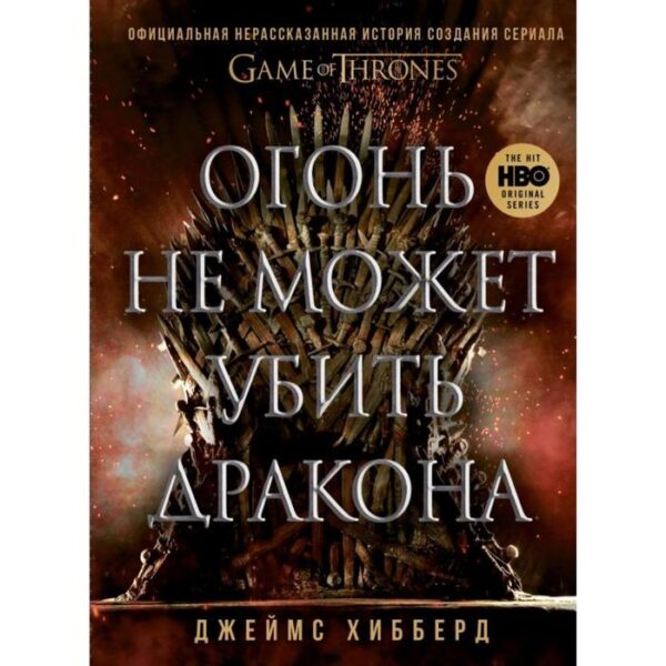 Огонь не может убить дракона. Официальная нерассказанная история создания сериала «Игра престолов». Хибберд Д.