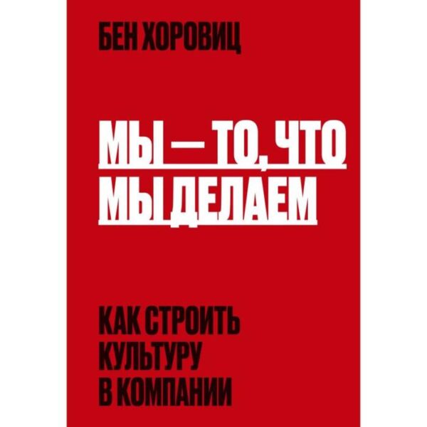 Мы - то, что мы делаем. Как строить культуру в компании. Хоровиц Б.