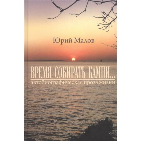 Время собирать камни. автобиографическая проза жизни. Малов Ю.