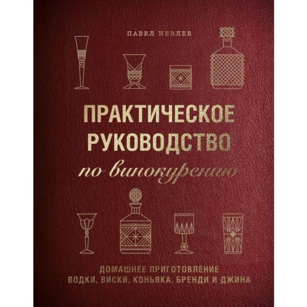 Практическое руководство по винокурению. Домашнее приготовление водки, виски, коньяка, бренди и джина