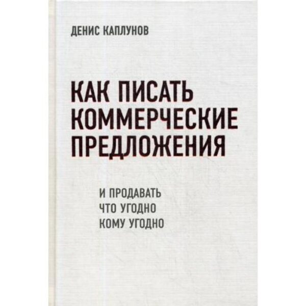 Как писать коммерческие предложения и продавать что угодно кому угодно. Каплунов Д.А.