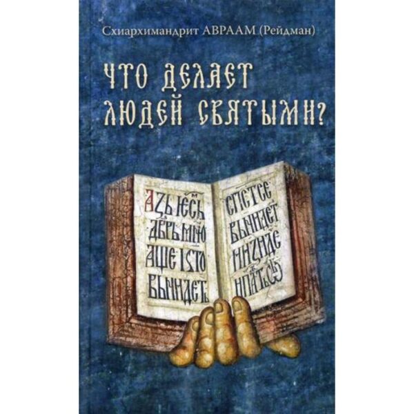 Что делает людей святыми? Проповеди о святых угодниках Божиих. Авраам (Рейдман), схиархимандрит