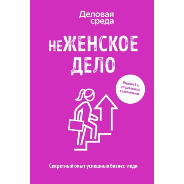 НеЖЕНСКОЕ ДЕЛО. Секретный опыт успешных бизнес-леди. Издание 2-е, исправленное и дополненное. Солодар М., Мовсисян Г., Мавричева А. и другие