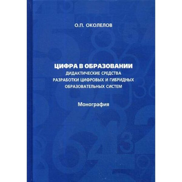 Цифра в образовании. Дидактические средства разработки цифровых и гибридных образовательных систем: Монография. Околелов О.П.